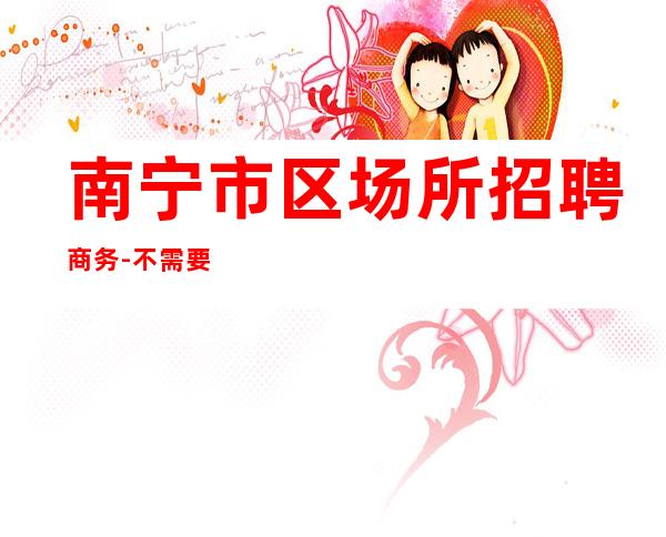 南宁市区场所招聘商务-不需要经验