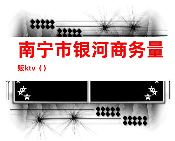 南宁市银河商务量贩ktv（）