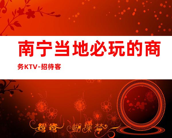 南宁当地必玩的商务KTV-招待客户 – 南宁横县商务KTV