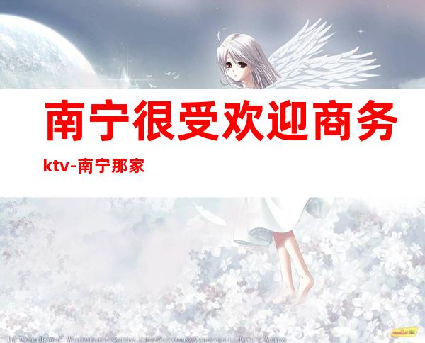 南宁很受欢迎商务ktv-南宁那家KTV最好?