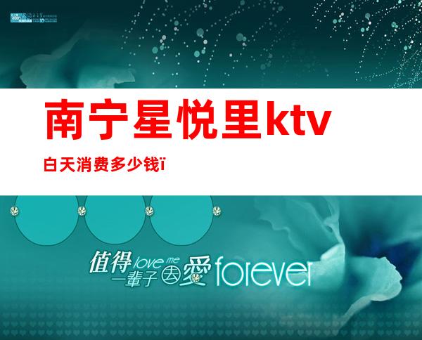 南宁星悦里ktv白天消费多少钱（南宁最便宜的KTV是哪家）