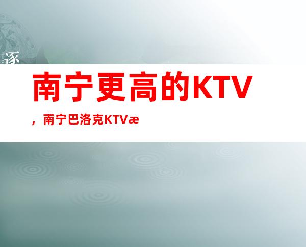 南宁更高的KTV，南宁巴洛克KTV怎么样？