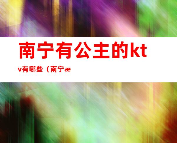 南宁有公主的ktv有哪些（南宁有公主的ktv有哪些）