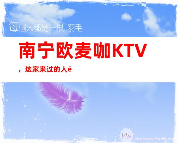 南宁欧麦咖KTV，这家来过的人都说非常好