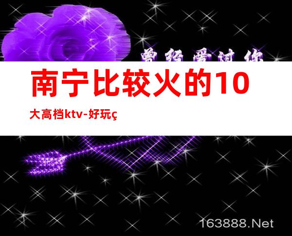 南宁比较火的10大高档ktv-好玩的优惠多多 – 南宁西乡塘商务KTV