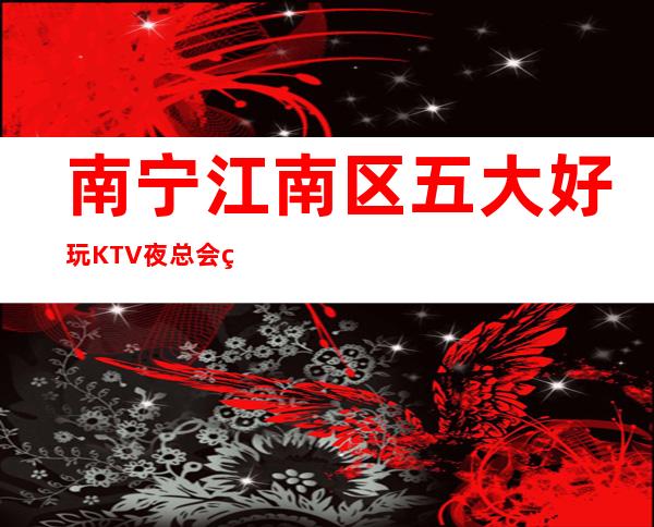 南宁江南区五大好玩KTV夜总会盘点/酒水明细一览 – 南宁江南商务KTV