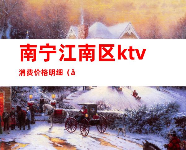 南宁江南区ktv消费价格明细（南宁江南区KTV）