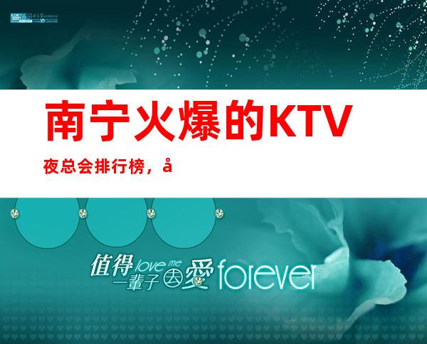 南宁火爆的KTV夜总会排行榜，南宁夜场预订 – 南宁青秀商务KTV