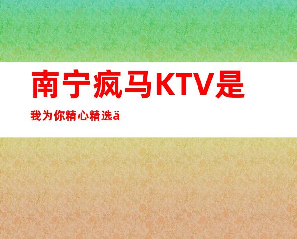 南宁疯马KTV是我为你精心精选一家