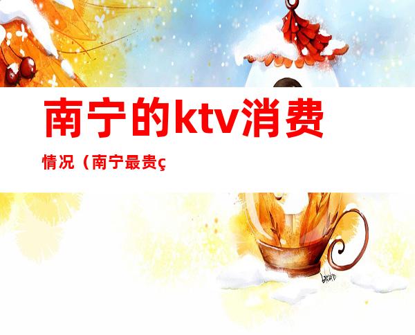 南宁的ktv消费情况（南宁最贵的KTV）