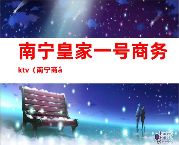 南宁皇家一号商务ktv（南宁商务场皇家一号）