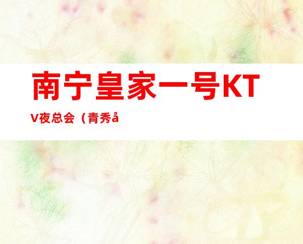 南宁皇家一号KTV夜总会（青秀区著名老牌高档夜总会）