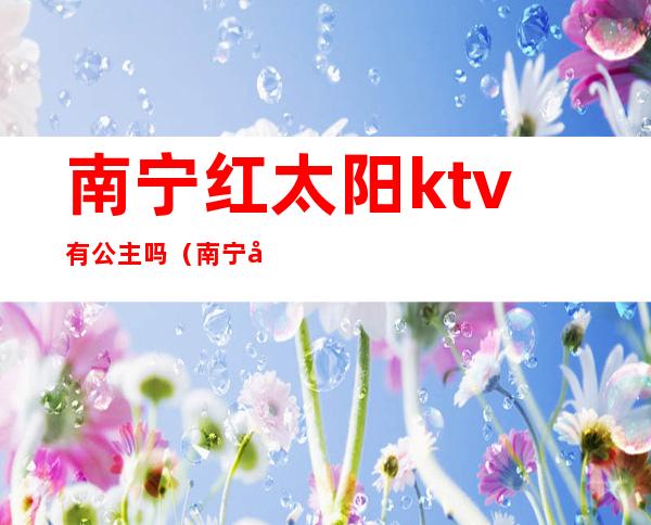 南宁红太阳ktv有公主吗（南宁哪里的ktv有公主）