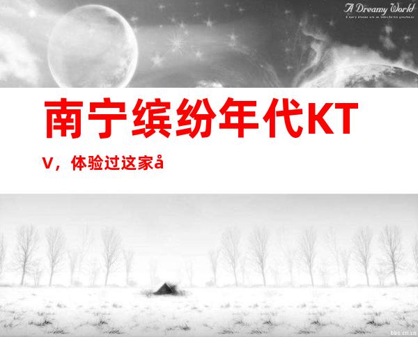 南宁缤纷年代KTV，体验过这家店让人流连忘返