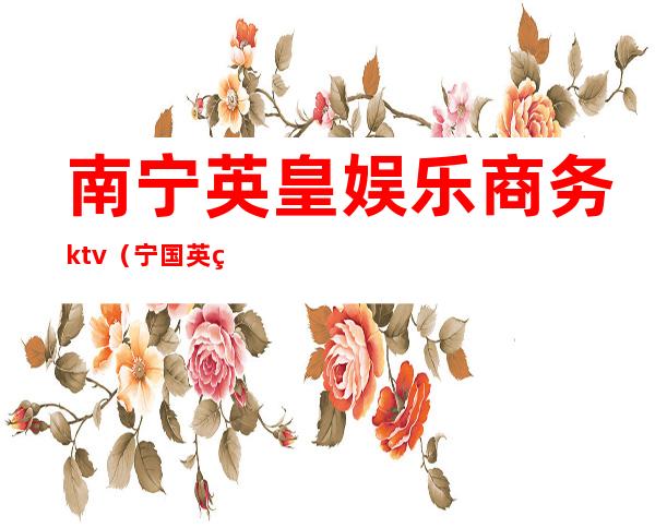 南宁英皇娱乐商务ktv（宁国英皇娱乐会所地址）