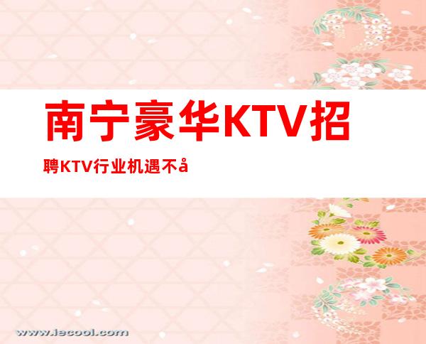 南宁豪华KTV招聘=KTV行业机遇不失随处可见