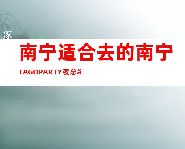 南宁适合去的南宁TAGO PARTY 夜总会，他好像适合你