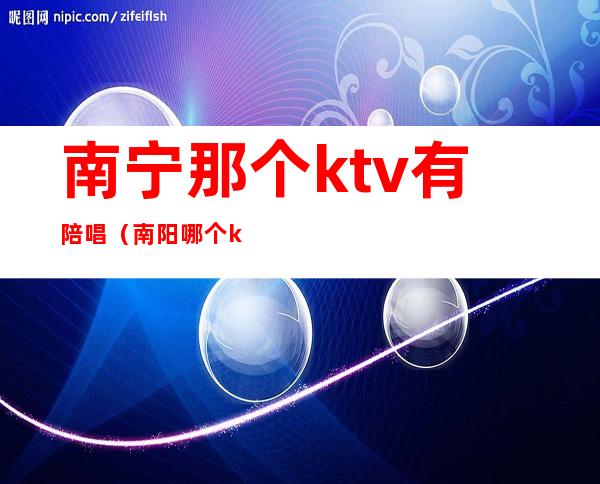 南宁那个ktv有陪唱（南阳哪个ktv有陪唱）