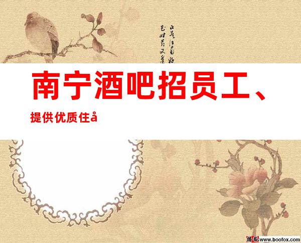 南宁酒吧招员工、提供优质住宿服务报销路费机票