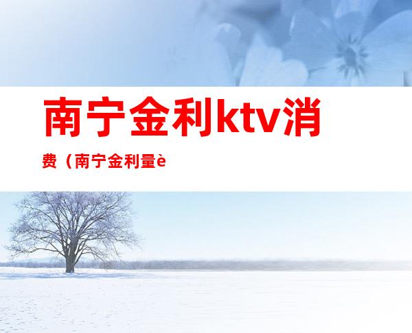 南宁金利ktv消费（南宁金利量贩KTV怎么样）