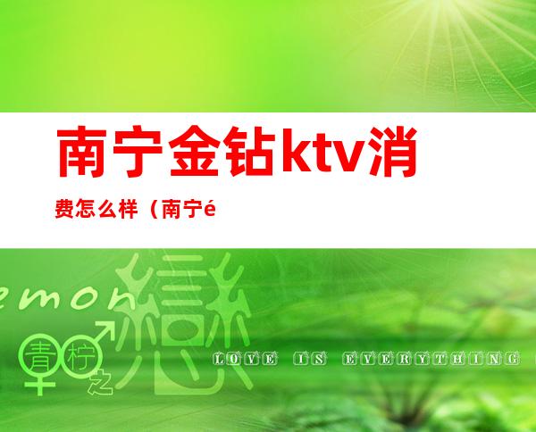 南宁金钻ktv消费怎么样?（南宁金钻ktv消费怎么样）