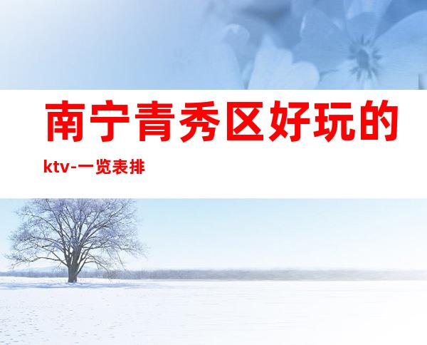 南宁青秀区好玩的ktv-一览表排行榜 – 南宁青秀商务KTV