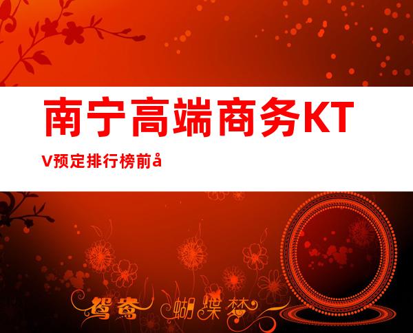 南宁高端商务KTV预定排行榜前八消费价格水平 – 南宁青秀商务KTV