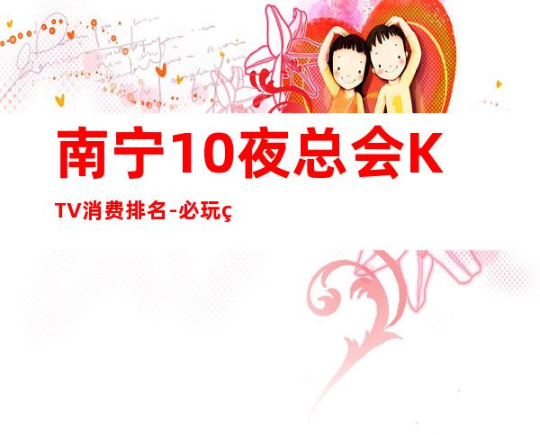 南宁10夜总会KTV消费排名-必玩的送酒水果盘 – 南宁上林商务KTV