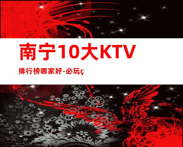 南宁10大KTV排行榜哪家好-必玩的优惠多多 – 南宁武鸣商务KTV