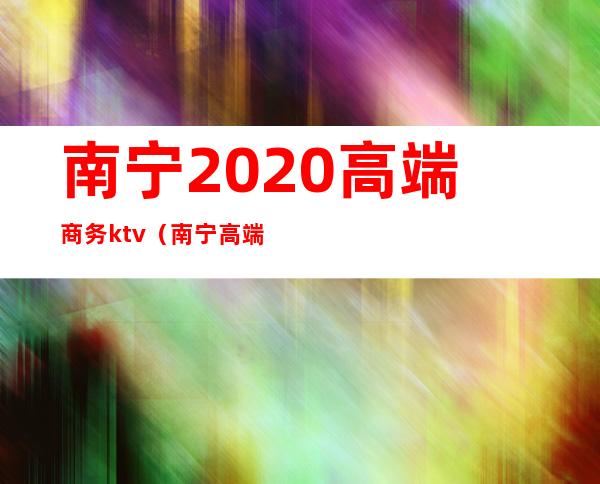 南宁2020高端商务ktv（南宁 高端）