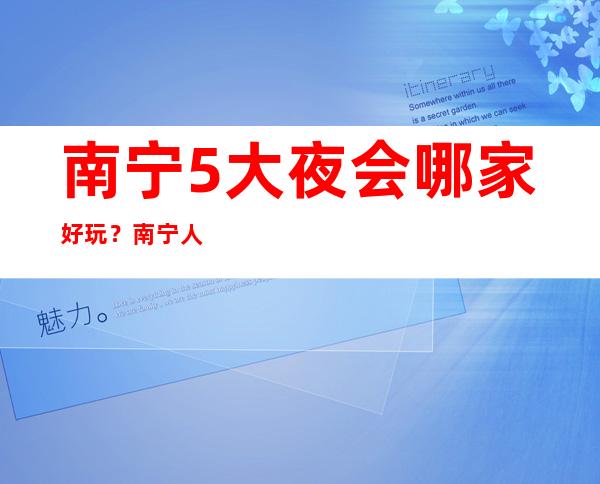 南宁5大夜会哪家好玩？南宁人气高夜总会预订排行