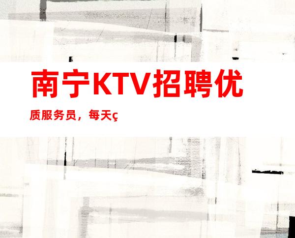 南宁KTV招聘优质服务员， 每天翻房超多 挣式多