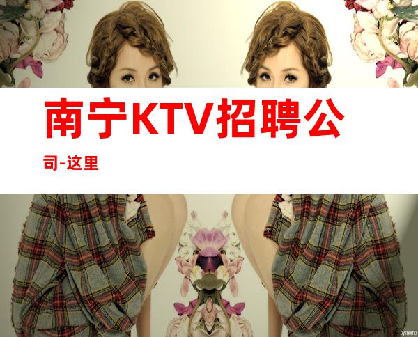 南宁KTV招聘公司-这里