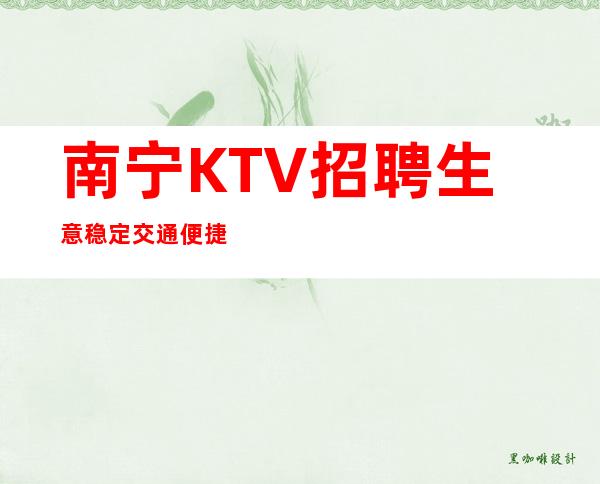 南宁KTV招聘=生意稳定交通便捷