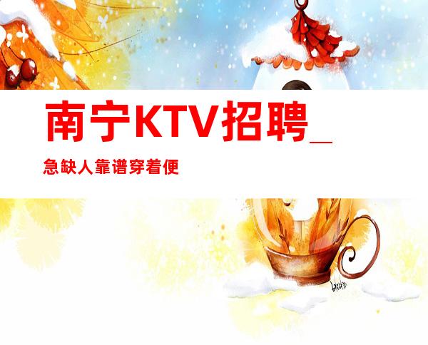 南宁KTV招聘_急缺人靠谱穿着便装