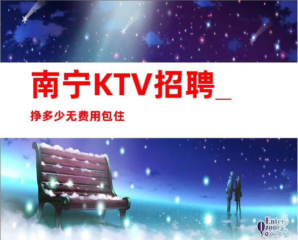 南宁KTV招聘_ 挣多少无费用包住新人优先