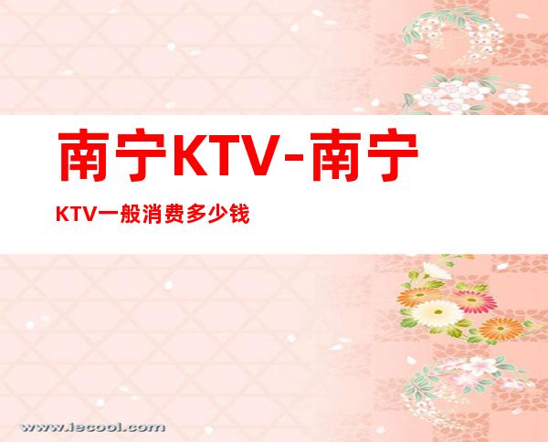 南宁KTV-南宁KTV一般消费多少钱 – 南宁上林商务KTV