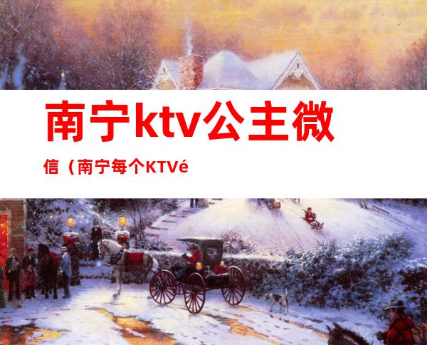 南宁ktv公主微信（南宁每个KTV都有公主吗）