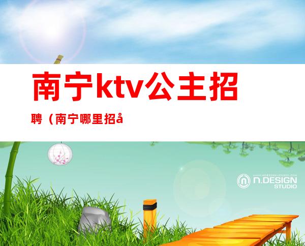 南宁ktv公主招聘（南宁哪里招包厢公主）