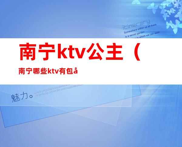 南宁ktv公主（南宁哪些ktv有包厢公主）