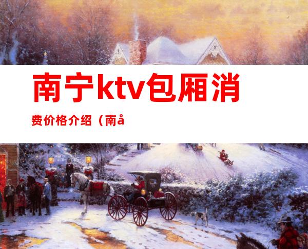 南宁ktv包厢消费价格介绍（南宁吃饭ktv一体的包厢）