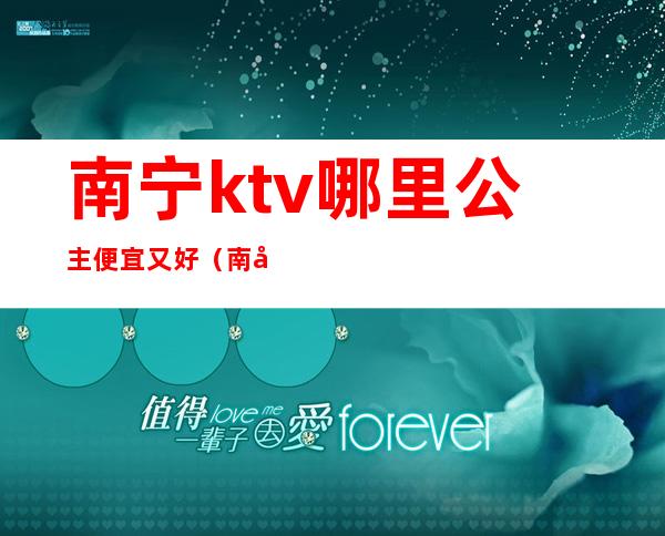 南宁ktv哪里公主便宜又好（南宁那个ktv比较好）