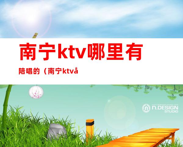 南宁ktv哪里有陪唱的（南宁ktv哪里有陪唱的地方）