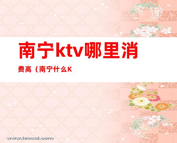 南宁ktv哪里消费高（南宁什么KTV）