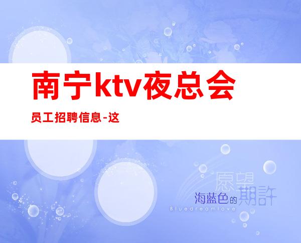 南宁ktv夜总会员工招聘信息-这里赚有保障