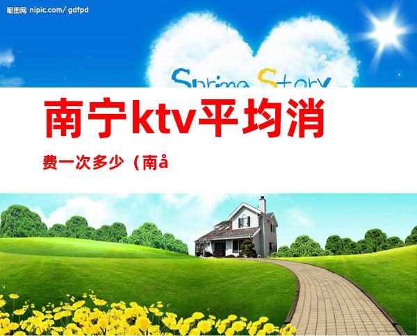 南宁ktv平均消费一次多少（南宁最贵的ktv）