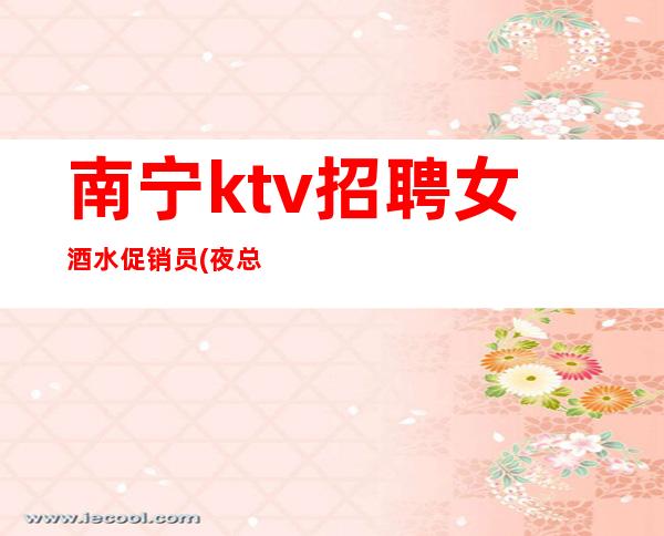 南宁ktv招聘女酒水促销员(夜总会招聘员工)KTV招聘
