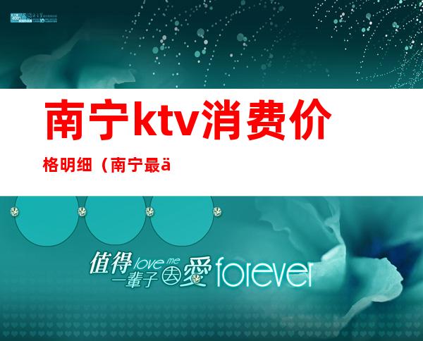 南宁ktv消费价格明细（南宁最便宜的KTV是哪家）