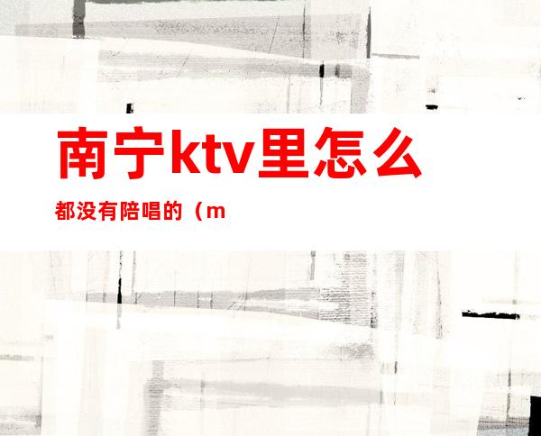 南宁ktv里怎么都没有陪唱的（m南宁哪些ktv有陪唱）