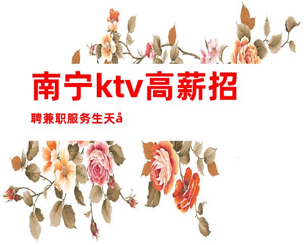 南宁ktv高薪招聘兼职服务生天天满房【趁年轻不要虚度光阴】